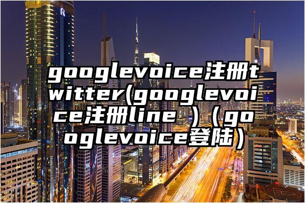 googlevoice注册twitter(googlevoice注册line )（googlevoice登陆）