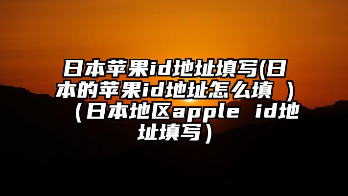 日本苹果id地址填写(日本的苹果id地址怎么填 )（日本地区apple id地址填写）