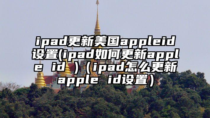 ipad更新美国appleid设置(ipad如何更新apple id )（ipad怎么更新apple id设置）