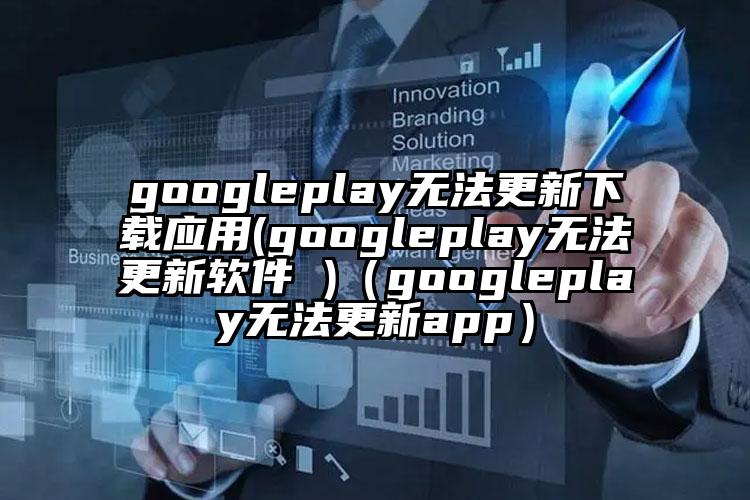 googleplay无法更新下载应用(googleplay无法更新软件 )（googleplay无法更新app）