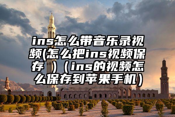 ins怎么带音乐录视频(怎么把ins视频保存 )（ins的视频怎么保存到苹果手机）