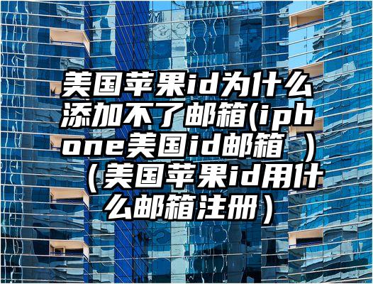 美国苹果id为什么添加不了邮箱(iphone美国id邮箱 )（美国苹果id用什么邮箱注册）