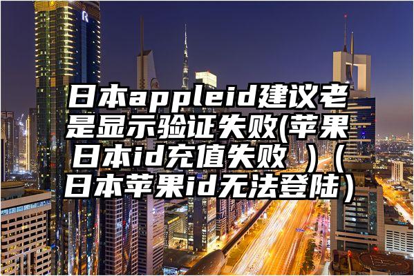 日本appleid建议老是显示验证失败(苹果日本id充值失败 )（日本苹果id无法登陆）