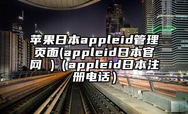 苹果日本appleid管理页面(appleid日本官网 )（appleid日本注册电话）