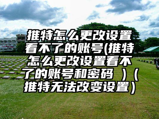 推特怎么更改设置看不了的账号(推特怎么更改设置看不了的账号和密码 )（推特无法改变设置）