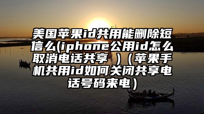 美国苹果id共用能删除短信么(iphone公用id怎么取消电话共享 )（苹果手机共用id如何关闭共享电话号码来电）