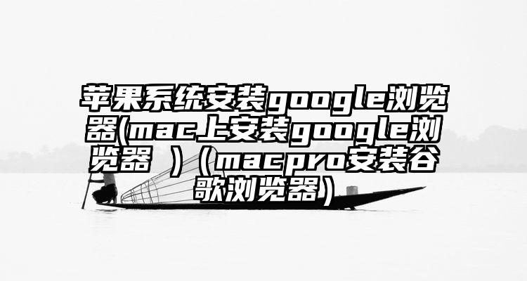 苹果系统安装google浏览器(mac上安装google浏览器 )（macpro安装谷歌浏览器）