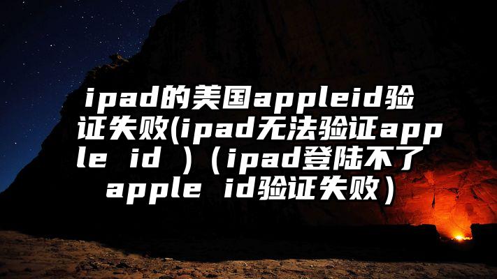 ipad的美国appleid验证失败(ipad无法验证apple id )（ipad登陆不了apple id验证失败）