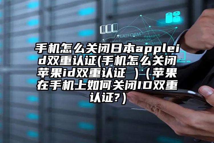 手机怎么关闭日本appleid双重认证(手机怎么关闭苹果id双重认证 )（苹果在手机上如何关闭ID双重认证?）