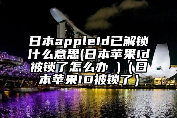 日本appleid已解锁什么意思(日本苹果id被锁了怎么办 )（日本苹果ID被锁了）