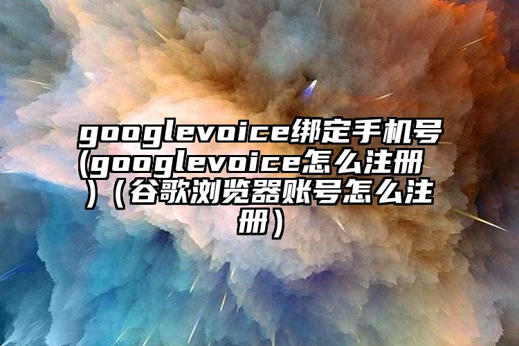 googlevoice绑定手机号(googlevoice怎么注册 )（谷歌浏览器账号怎么注册）