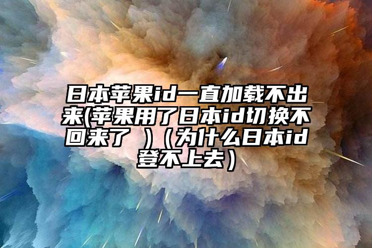 日本苹果id一直加载不出来(苹果用了日本id切换不回来了 )（为什么日本id登不上去）