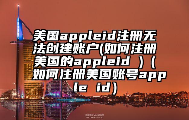 美国appleid注册无法创建账户(如何注册美国的appleid )（如何注册美国账号apple id）