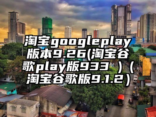 淘宝googleplay版本9.26(淘宝谷歌play版933 )（淘宝谷歌版9.1.2）