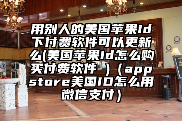 用别人的美国苹果id下付费软件可以更新么(美国苹果id怎么购买付费软件 )（appstore美国ID怎么用微信支付）