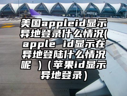 美国appleid显示异地登录什么情况(apple id显示在异地登陆什么情况呢 )（苹果id显示异地登录）