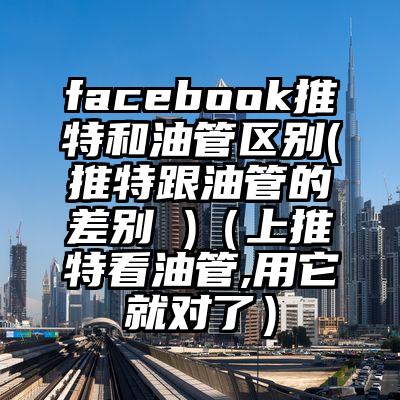 facebook推特和油管区别(推特跟油管的差别 )（上推特看油管,用它就对了）