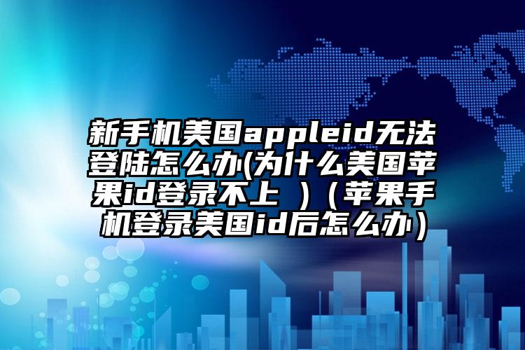 新手机美国appleid无法登陆怎么办(为什么美国苹果id登录不上 )（苹果手机登录美国id后怎么办）