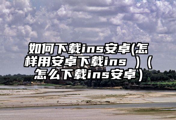 如何下载ins安卓(怎样用安卓下载ins )（怎么下载ins安卓）