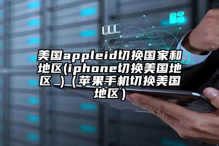 美国appleid切换国家和地区(iphone切换美国地区 )（苹果手机切换美国地区）