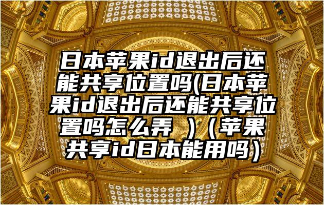 日本苹果id退出后还能共享位置吗(日本苹果id退出后还能共享位置吗怎么弄 )（苹果共享id日本能用吗）