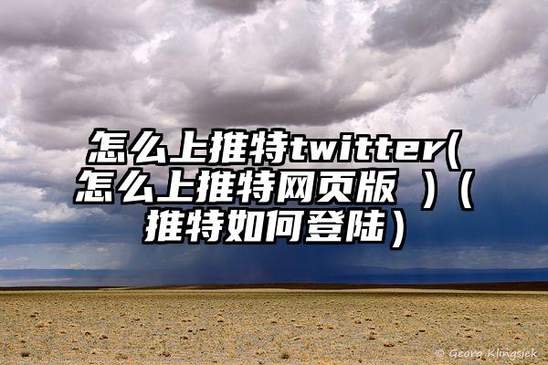 怎么上推特twitter(怎么上推特网页版 )（推特如何登陆）