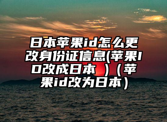 日本苹果id怎么更改身份证信息(苹果ID改成日本 )（苹果id改为日本）