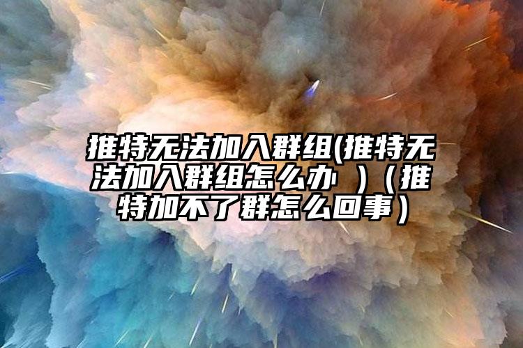 推特无法加入群组(推特无法加入群组怎么办 )（推特加不了群怎么回事）