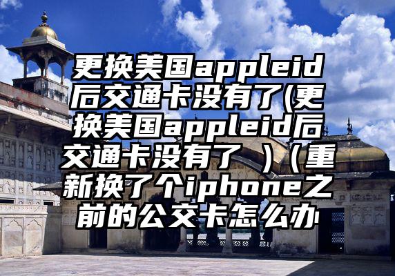 更换美国appleid后交通卡没有了(更换美国appleid后交通卡没有了 )（重新换了个iphone之前的公交卡怎么办