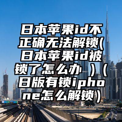 日本苹果id不正确无法解锁(日本苹果id被锁了怎么办 )（日版有锁iphone怎么解锁）