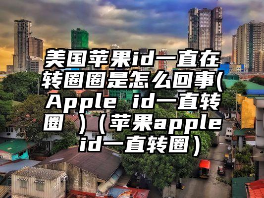 美国苹果id一直在转圈圈是怎么回事(Apple id一直转圈 )（苹果apple id一直转圈）