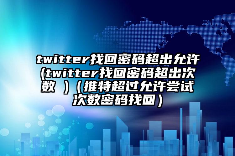 twitter找回密码超出允许(twitter找回密码超出次数 )（推特超过允许尝试次数密码找回）