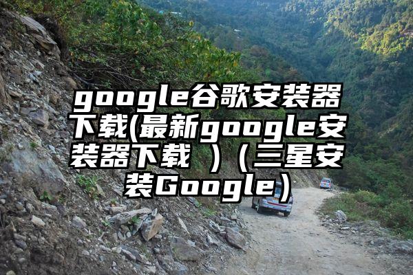 google谷歌安装器下载(最新google安装器下载 )（三星安装Google）