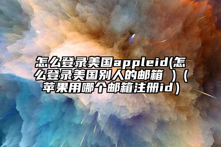 怎么登录美国appleid(怎么登录美国别人的邮箱 )（苹果用哪个邮箱注册id）