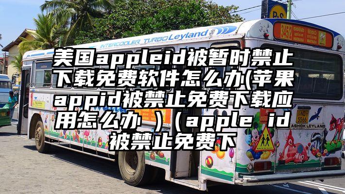 美国appleid被暂时禁止下载免费软件怎么办(苹果appid被禁止免费下载应用怎么办 )（apple id被禁止免费下