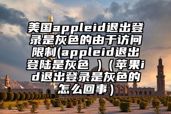 美国appleid退出登录是灰色的由于访问限制(appleid退出登陆是灰色 )（苹果id退出登录是灰色的怎么回事）