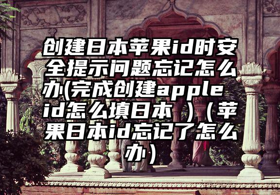 创建日本苹果id时安全提示问题忘记怎么办(完成创建apple id怎么填日本 )（苹果日本id忘记了怎么办）