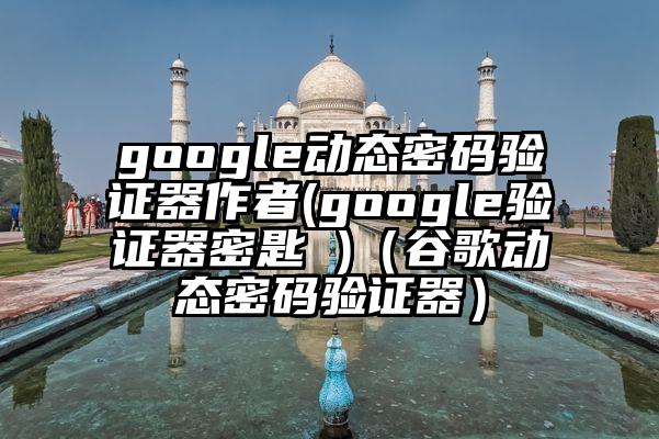 google动态密码验证器作者(google验证器密匙 )（谷歌动态密码验证器）