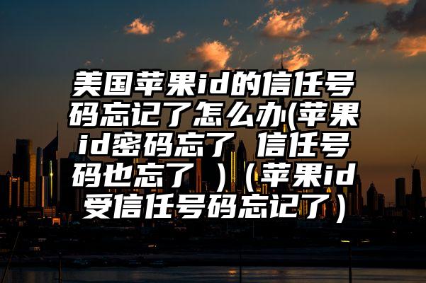 美国苹果id的信任号码忘记了怎么办(苹果id密码忘了 信任号码也忘了 )（苹果id受信任号码忘记了）