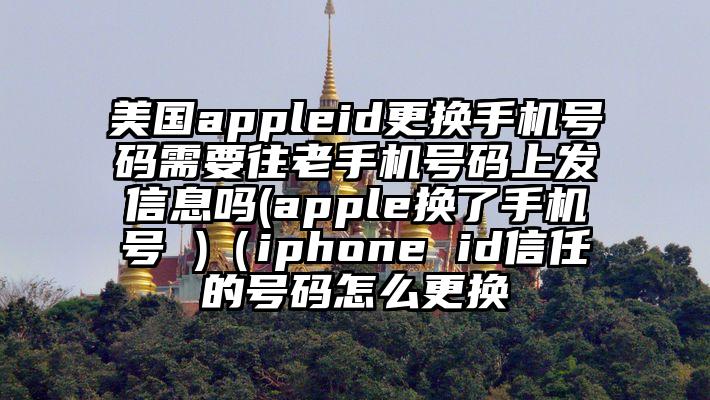 美国appleid更换手机号码需要往老手机号码上发信息吗(apple换了手机号 )（iphone id信任的号码怎么更换