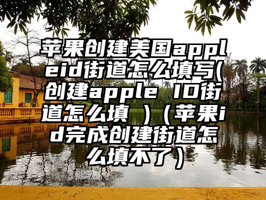 苹果创建美国appleid街道怎么填写(创建apple ID街道怎么填 )（苹果id完成创建街道怎么填不了）