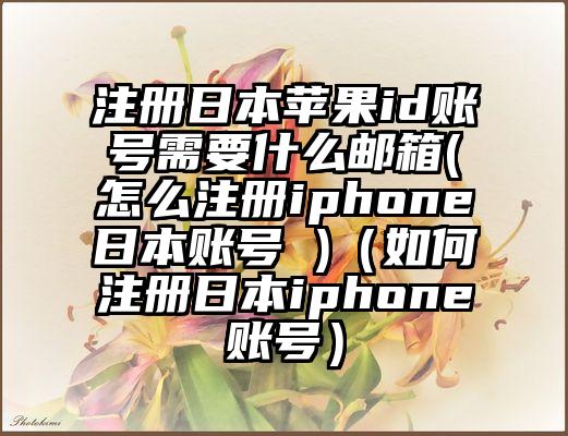 注册日本苹果id账号需要什么邮箱(怎么注册iphone日本账号 )（如何注册日本iphone账号）