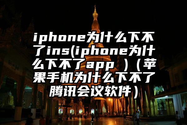 iphone为什么下不了ins(iphone为什么下不了app )（苹果手机为什么下不了腾讯会议软件）