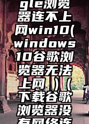 只有google浏览器连不上网win10(windows10谷歌浏览器无法上网 )（下载谷歌浏览器没有网络连接）