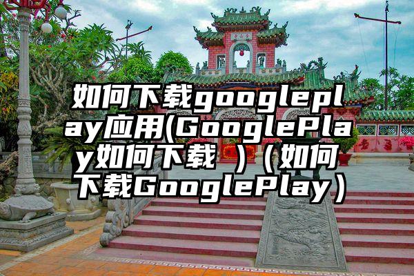 如何下载googleplay应用(GooglePlay如何下载 )（如何下载GooglePlay）