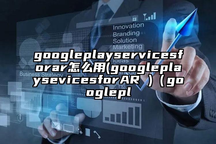 googleplayservicesforar怎么用(googleplaysevicesforAR )（googlepl