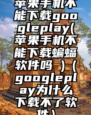 苹果手机不能下载googleplay(苹果手机不能下载蝙蝠软件吗 )（googleplay为什么下载不了软件）