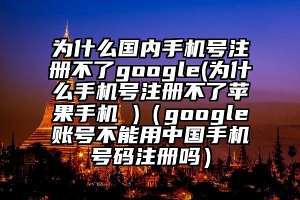 为什么国内手机号注册不了google(为什么手机号注册不了苹果手机 )（google账号不能用中国手机号码注册吗）