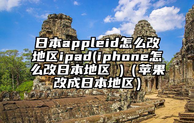 日本appleid怎么改地区ipad(iphone怎么改日本地区 )（苹果改成日本地区）