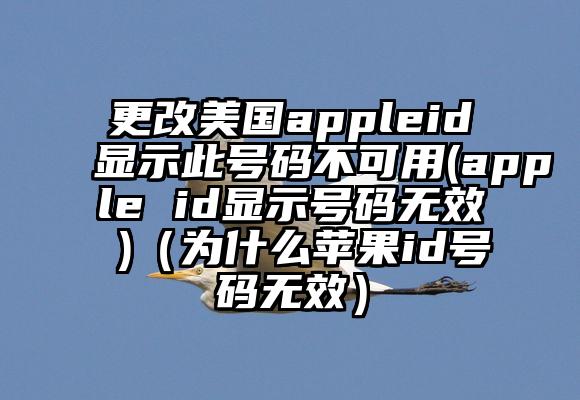 更改美国appleid显示此号码不可用(apple id显示号码无效 )（为什么苹果id号码无效）